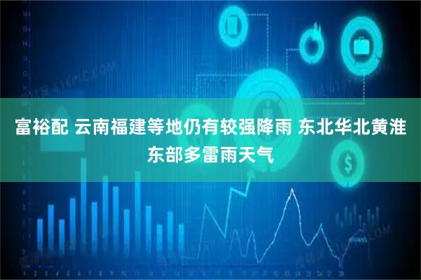 富裕配 云南福建等地仍有较强降雨 东北华北黄淮东部多雷雨天气